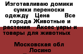 Изготавливаю домики, сумки-переноски, одежду › Цена ­ 1 - Все города Животные и растения » Аксесcуары и товары для животных   . Московская обл.,Лосино-Петровский г.